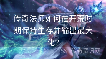 传奇法师如何在开荒时期保持生存并输出最大化？