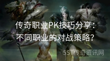 传奇职业PK技巧分享：不同职业的对战策略？