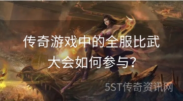 传奇游戏中的全服比武大会如何参与？